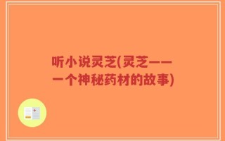 听小说灵芝(灵芝——一个神秘药材的故事)