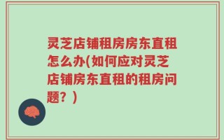 灵芝店铺租房房东直租怎么办(如何应对灵芝店铺房东直租的租房问题？)