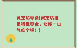 灵芝坊零食(灵芝坊推出特色零食，让你一口气吃个够！)