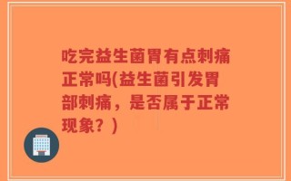 吃完益生菌胃有点刺痛正常吗(益生菌引发胃部刺痛，是否属于正常现象？)