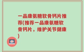 一品康氨糖软骨钙片推荐(推荐一品康氨糖软骨钙片，维护关节健康)