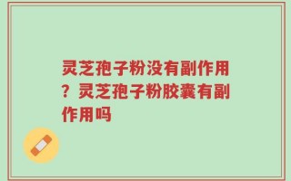 灵芝孢子粉没有副作用？灵芝孢子粉胶囊有副作用吗