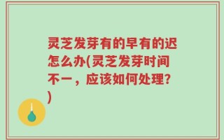 灵芝发芽有的早有的迟怎么办(灵芝发芽时间不一，应该如何处理？)
