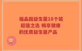 福晶园益生菌18个装 超值之选 畅享健康的优质益生菌产品