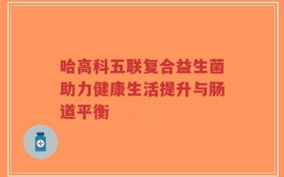 哈高科五联复合益生菌助力健康生活提升与肠道平衡