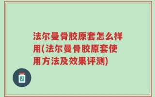 法尔曼骨胶原套怎么样用(法尔曼骨胶原套使用方法及效果评测)