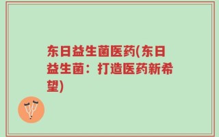 东日益生菌医药(东日益生菌：打造医药新希望)
