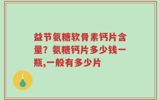 益节氨糖软骨素钙片含量？氨糖钙片多少钱一瓶,一般有多少片
