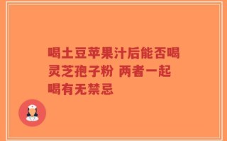 喝土豆苹果汁后能否喝灵芝孢子粉 两者一起喝有无禁忌