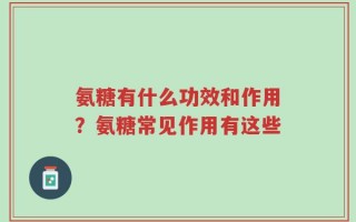 氨糖有什么功效和作用？氨糖常见作用有这些