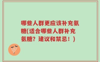 哪些人群更应该补充氨糖(适合哪些人群补充氨糖？建议和禁忌！)