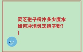 灵芝孢子粉冲多少度水如何冲泡灵芝孢子粉？)