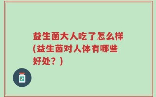 益生菌大人吃了怎么样(益生菌对人体有哪些好处？)