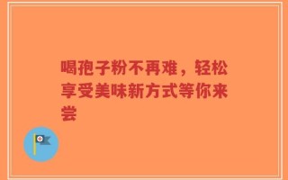 喝孢子粉不再难，轻松享受美味新方式等你来尝