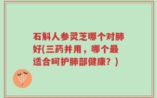 石斛人参灵芝哪个对肺好(三药并用，哪个最适合呵护肺部健康？)