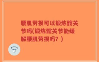 腰肌劳损可以锻炼髋关节吗(锻炼髋关节能缓解腰肌劳损吗？)