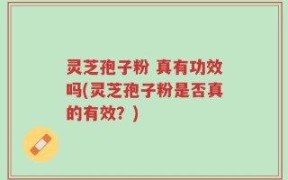 灵芝孢子粉 真有功效吗(灵芝孢子粉是否真的有效？)