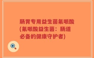 肠胃专用益生菌氟哌酸(氟哌酸益生菌：肠道必备的健康守护者)