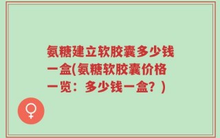 氨糖建立软胶囊多少钱一盒(氨糖软胶囊价格一览：多少钱一盒？)