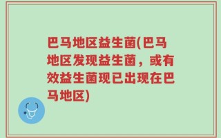 巴马地区益生菌(巴马地区发现益生菌，或有效益生菌现已出现在巴马地区)