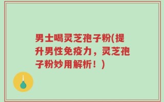 男士喝灵芝孢子粉(提升男性免疫力，灵芝孢子粉妙用解析！)