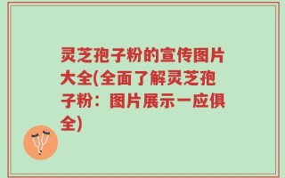 灵芝孢子粉的宣传图片大全(全面了解灵芝孢子粉：图片展示一应俱全)
