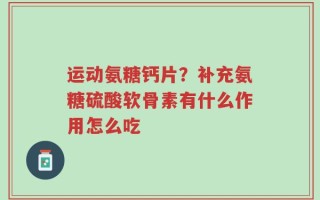 运动氨糖钙片？补充氨糖硫酸软骨素有什么作用怎么吃