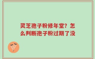 灵芝孢子粉修年堂？怎么判断孢子粉过期了没