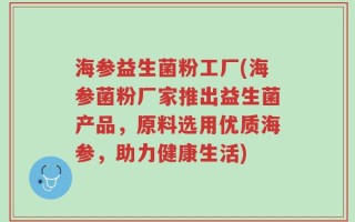 海参益生菌粉工厂(海参菌粉厂家推出益生菌产品，原料选用优质海参，助力健康生活)