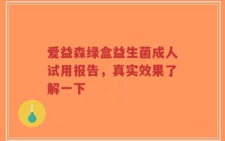 爱益森绿盒益生菌成人试用报告，真实效果了解一下