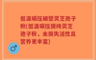 低温碾压破壁灵芝孢子粉(低温碾压提纯灵芝孢子粉，未损失活性且营养更丰富)