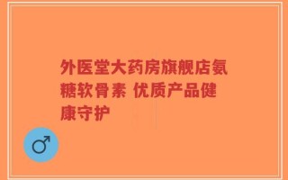 外医堂大药房旗舰店氨糖软骨素 优质产品健康守护