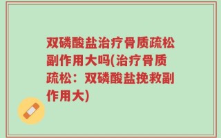 双磷酸盐治疗骨质疏松副作用大吗(治疗骨质疏松：双磷酸盐挽救副作用大)