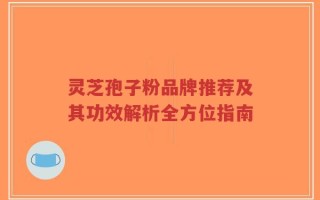灵芝孢子粉品牌推荐及其功效解析全方位指南