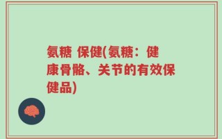 氨糖 保健(氨糖：健康骨骼、关节的有效保健品)