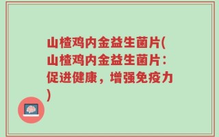 山楂鸡内金益生菌片(山楂鸡内金益生菌片：促进健康，增强免疫力)