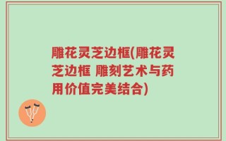 雕花灵芝边框(雕花灵芝边框 雕刻艺术与药用价值完美结合)