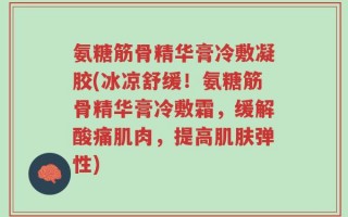 氨糖筋骨精华膏冷敷凝胶(冰凉舒缓！氨糖筋骨精华膏冷敷霜，缓解酸痛肌肉，提高肌肤弹性)