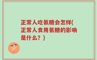 正常人吃氨糖会怎样(正常人食用氨糖的影响是什么？)