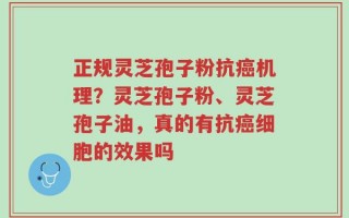 正规灵芝孢子粉抗癌机理？灵芝孢子粉、灵芝孢子油，真的有抗癌细胞的效果吗