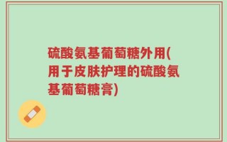 硫酸氨基葡萄糖外用(用于皮肤护理的硫酸氨基葡萄糖膏)