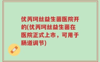 优芮珂丝益生菌医院开的(优芮珂丝益生菌在医院正式上市，可用于肠道调节)