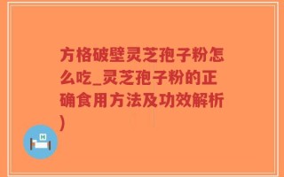 方格破壁灵芝孢子粉怎么吃_灵芝孢子粉的正确食用方法及功效解析)
