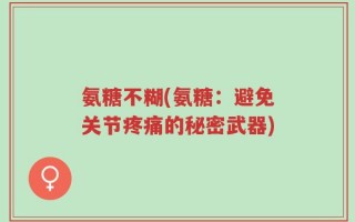 氨糖不糊(氨糖：避免关节疼痛的秘密武器)
