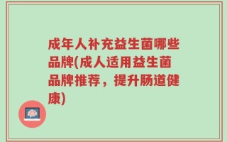 成年人补充益生菌哪些品牌(成人适用益生菌品牌推荐，提升肠道健康)