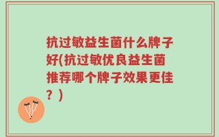 抗过敏益生菌什么牌子好(抗过敏优良益生菌推荐哪个牌子效果更佳？)
