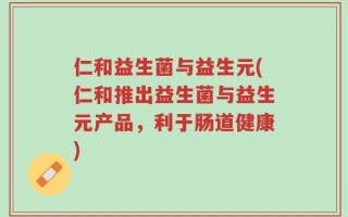 仁和益生菌与益生元(仁和推出益生菌与益生元产品，利于肠道健康)