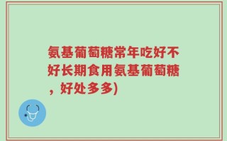 氨基葡萄糖常年吃好不好长期食用氨基葡萄糖，好处多多)