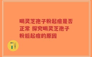 喝灵芝孢子粉起痘是否正常 探究喝灵芝孢子粉后起痘的原因