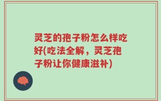 灵芝的孢子粉怎么样吃好(吃法全解，灵芝孢子粉让你健康滋补)